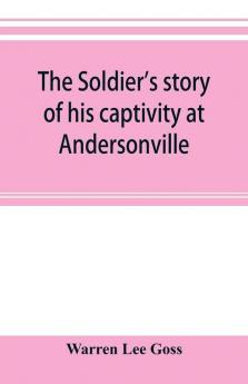 The soldier's story of his captivity at Andersonville Belle Isle and other Rebel prisons