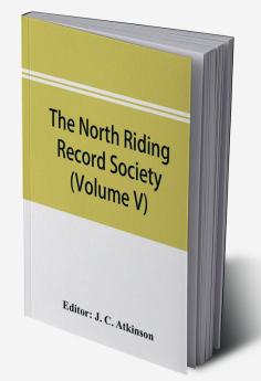 The North Riding Record Society for the Publication of Original Documents relating to the North Riding of the County of York (Volume V) Quarter sessions records