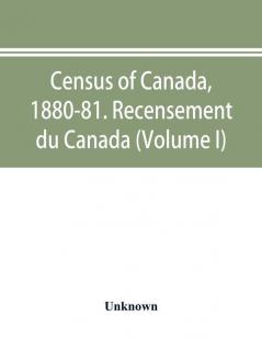 Census of Canada 1880-81. Recensement du Canada (Volume I)