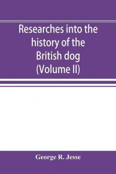 Researches into the history of the British dog from ancient laws charters and historical records. With original anecdotes and illustrations of the nature and attributes of the dog. From the poets and prose writers of ancient medieval and modern time