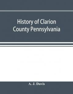 History of Clarion County Pennsylvania; with illustrations and biographical sketches of some of its prominent men and pioneers