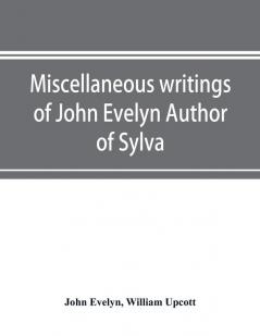 Miscellaneous writings of John Evelyn Author of Sylva or A Discourse of Forest Trees; Memoirs Now first collected with occasional notes