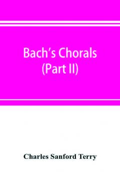 Bach's chorals (Part II); The Hymns and Hymn Melodies of the Cantatas and Motetts