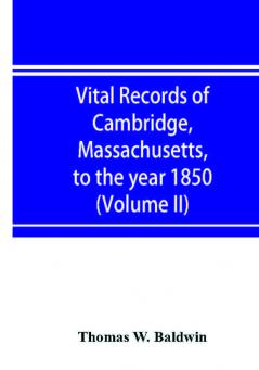 Vital records of Cambridge Massachusetts to the year 1850 (Volume II) Marriages and Deaths