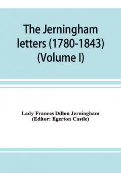 The Jerningham letters (1780-1843) Being excerpts from the correspondence and diaries of the Honourable Lady Jerningham and of her daughter Lady Bedingfeld (Volume I)