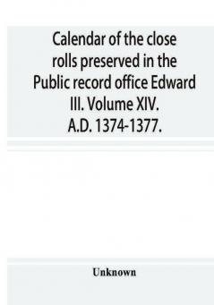 Calendar of the close rolls preserved in the Public record office Edward III. Volume XIV. A.D. 1374-1377.