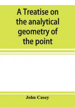 A treatise on the analytical geometry of the point line circle and conic sections containing an account of its most recent extensions with numerous examples