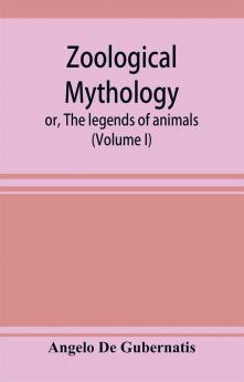 Zoological mythology; or The legends of animals (Volume I)