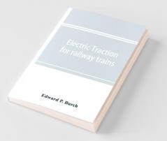 Electric Traction For Railway Trains; A Book For Students Electrical And Mechanical Engineers Superintendents Of Motive Power And Others Interested In The Development Of Electric Traction For Railway Train Service