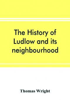 The history of Ludlow and its neighbourhood; forming a popular sketch of the history of the Welsh border