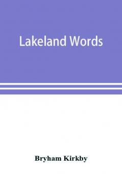 Lakeland words; a collection of dialect words and phrases as used in Cumberland and Westmorland with illustrative sentences in the North Westmorland dialect