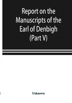 Report on the manuscripts of the Earl of Denbigh preserved at Newnham Paddox Warwickshire (Part V)