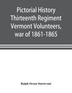 Pictorial history Thirteenth Regiment Vermont Volunteers war of 1861-1865