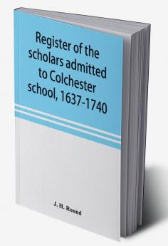 Register of the scholars admitted to Colchester school 1637-1740