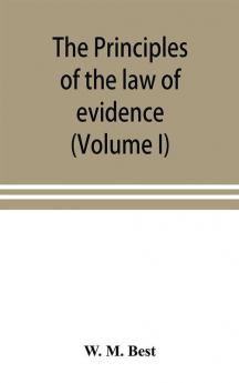 The principles of the law of evidence; with elementary rules for conducting the examination and cross-examination of witnesses (Volume I)