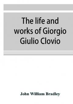 The life and works of Giorgio Giulio Clovio miniaturist with notices of his contemporaries and of the art of book decoration in the sixteenth century