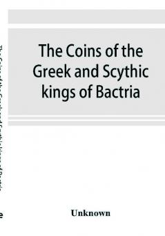 The coins of the Greek and Scythic kings of Bactria and India in the British Museum