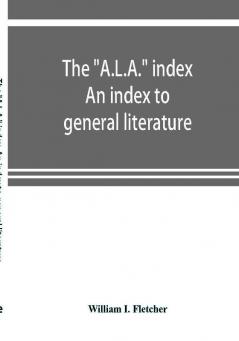 The A.L.A. index. An index to general literature biographical historical and literary essays and sketches reports and publications of boards and societies dealing with education health labor charities and corrections etc