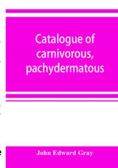 Catalogue of carnivorous pachydermatous and edentate Mammalia in the British museum