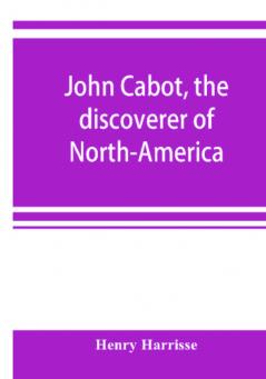 John Cabot the discoverer of North-America and Sebastian his son; a chapter of the maritime history of England under the Tudors 1496-1557