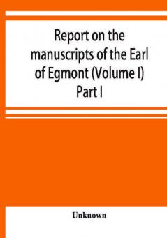 Report on the manuscripts of the Earl of Egmont (Volume I) Part I