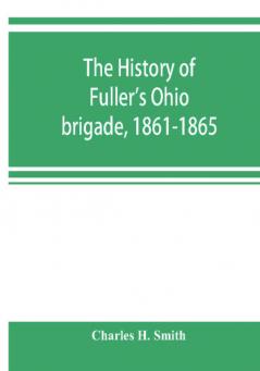 The history of Fuller's Ohio brigade 1861-1865; its great march with roster portraits battle maps and biographies