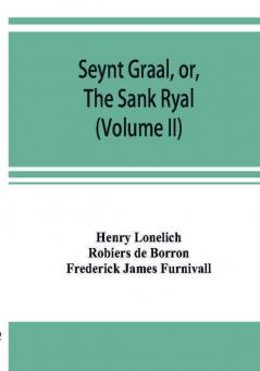 Seynt Graal or The Sank Ryal. The history of the Holy Graal partly in English verse (Volume II)