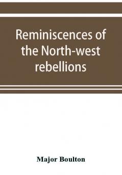 Reminiscences of the North-west rebellions with a record of the raising of Her Majesty's 100th regiment in Canada and a chapter on Canadian social & political life