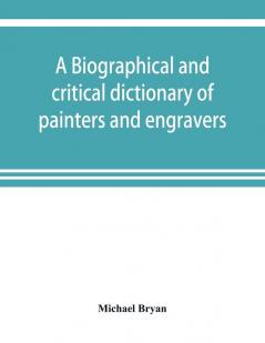 A biographical and critical dictionary of painters and engravers from the revival of the art under Cimabue and the alleged discovery of engraving by finiguerra to the present time