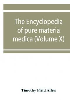 The encyclopedia of pure materia medica; a record of the positive effects of drugs upon the healthy human organism (Volume X)