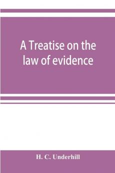 A treatise on the law of evidence with a discussion of the principles and rules which govern its presentation reception and exclusion and the examination of witnesses in court