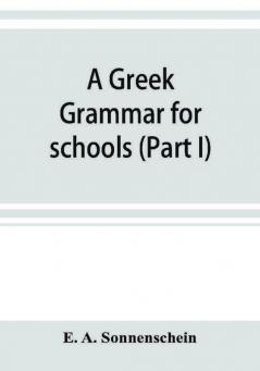 A Greek grammar for schools based on the principles and requirements of the Grammatical Society (Part I) Accidence