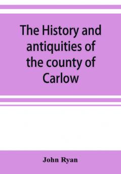 The history and antiquities of the county of Carlow