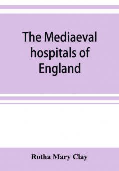 The mediaeval hospitals of England