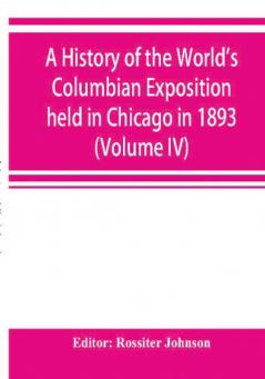 A history of the World's Columbian Exposition held in Chicago in 1893; by authority of the Board of Directors (Volume IV)