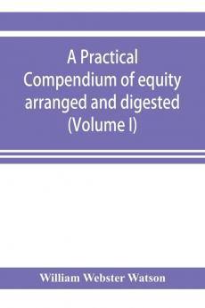 A practical compendium of equity arranged and digested (Volume I)