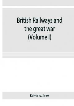 British railways and the great war ; organisation efforts difficulties and achievements (Volume I)