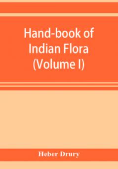 Hand-book of Indian flora; being a guide to all the flowering plants hitherto described as indigenous to the continent of India (Volume I)