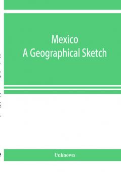 Mexico. A geographical sketch with special reference to economic conditions and prospects of future development