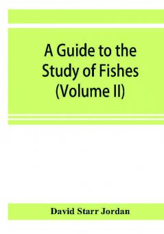 A guide to the study of fishes (Volume II)