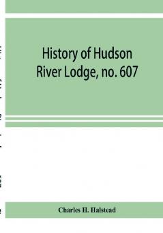 History of Hudson River Lodge no. 607 free and accepted masons Newburgh N.Y. from January 11 1866 to June 19 1896