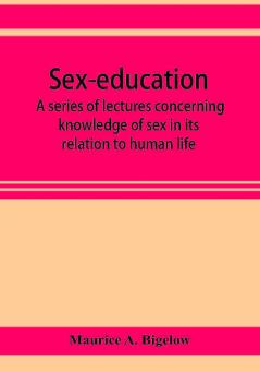 Sex-education; a series of lectures concerning knowledge of sex in its relation to human life