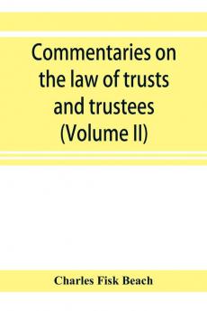 Commentaries on the law of trusts and trustees as administered in England and in the United States of America (Volume II)