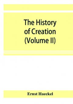 The history of creation; or The development of the earth and its inhabitants by the action of natural causes. A popular exposition of the doctrine of evolution in general and of that of Darwin Goethe and Lamarck in particular (Volume II)