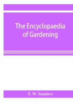 The encyclopaedia of gardening. A dictionary of cultivated plants etc. giving in alphabetical sequence the culture and propagation of hardy and half-hardy plants trees and shrubs orchids ferns fruit vegetables hothouse and greenhouse plants etc.