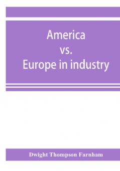 America vs. Europe in industry; a comparison of industrial policies and methods of management