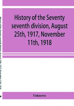 History of the Seventy seventh division August 25th 1917 November 11th 1918