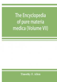 The encyclopedia of pure materia medica; a record of the positive effects of drugs upon the healthy human organism (Volume VII)