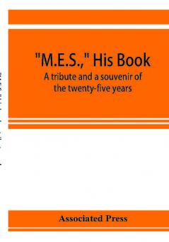 M.E.S. his book a tribute and a souvenir of the twenty-five years 1893-1918 of the service of Melville E. Stone as general manager of the Associated Press