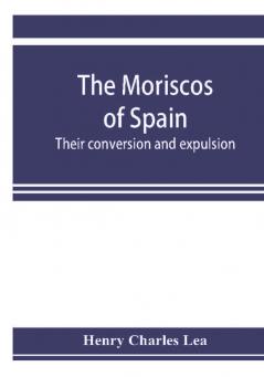 The Moriscos of Spain; their conversion and expulsion